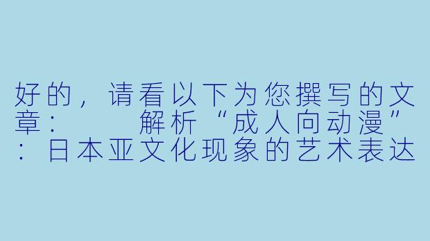 好的，请看以下为您撰写的文章：

解析“成人向动漫”：日本亚文化现象的艺术表达与市场逻辑-亚洲成人av动漫