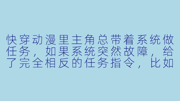 快穿动漫里主角总带着系统做任务，如果系统突然故障，给了完全相反的任务指令，比如本该拯救反派却要求宿主折磨他，这时候主角会怎么做？-快穿动漫