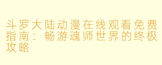 斗罗大陆动漫在线观看免费指南：畅游魂师世界的终极攻略
