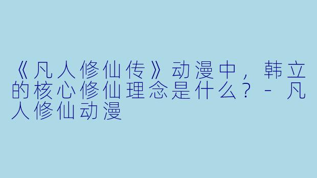 《凡人修仙传》动漫中，韩立的核心修仙理念是什么？-凡人修仙动漫