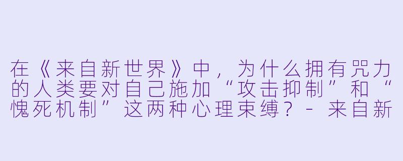 在《来自新世界》中，为什么拥有咒力的人类要对自己施加“攻击抑制”和“愧死机制”这两种心理束缚？-来自新世界动漫