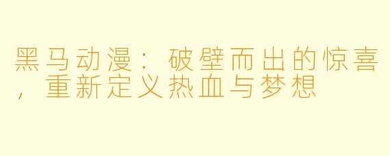 黑马动漫：破壁而出的惊喜，重新定义热血与梦想