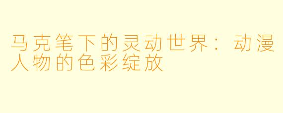 马克笔下的灵动世界：动漫人物的色彩绽放