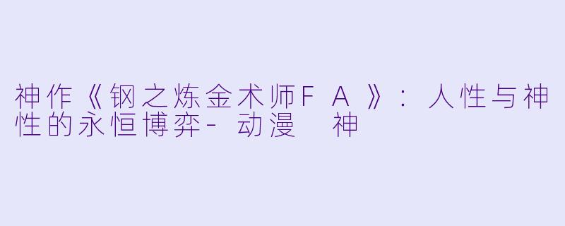 神作《钢之炼金术师FA》：人性与神性的永恒博弈-动漫 神