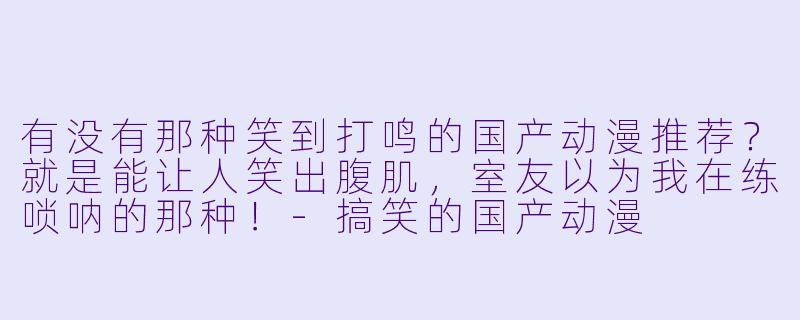 有没有那种笑到打鸣的国产动漫推荐？就是能让人笑出腹肌，室友以为我在练唢呐的那种！-搞笑的国产动漫