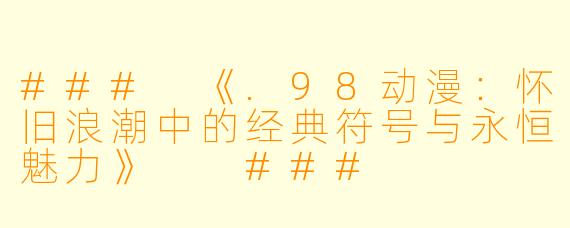 ###
《.98动漫：怀旧浪潮中的经典符号与永恒魅力》

###