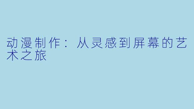 动漫制作：从灵感到屏幕的艺术之旅