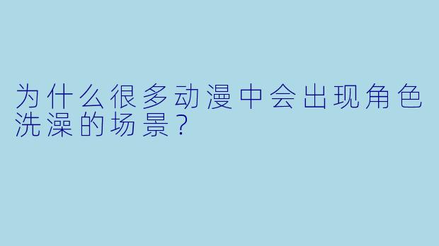 为什么很多动漫中会出现角色洗澡的场景？