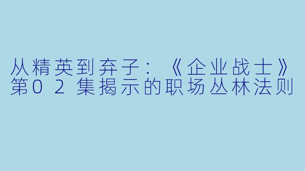 从精英到弃子：《企业战士》第02集揭示的职场丛林法则