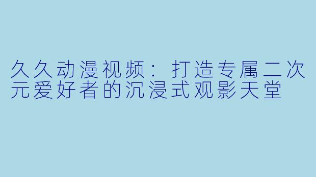 久久动漫视频：打造专属二次元爱好者的沉浸式观影天堂