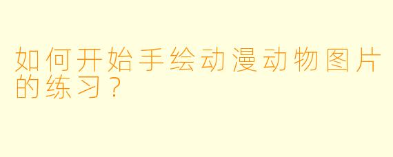 如何开始手绘动漫动物图片的练习？