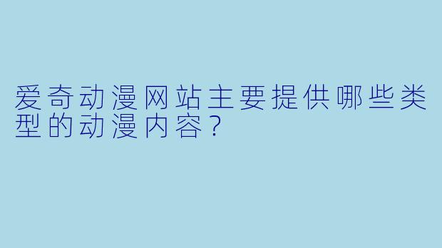 爱奇动漫网站主要提供哪些类型的动漫内容？