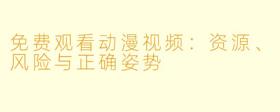 免费观看动漫视频：资源、风险与正确姿势