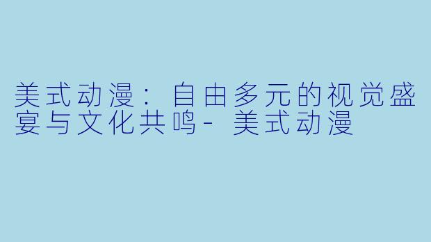 美式动漫：自由多元的视觉盛宴与文化共鸣-美式动漫