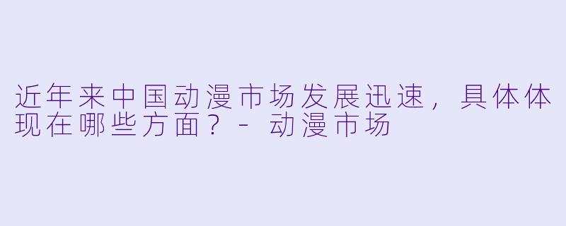 近年来中国动漫市场发展迅速，具体体现在哪些方面？-动漫市场