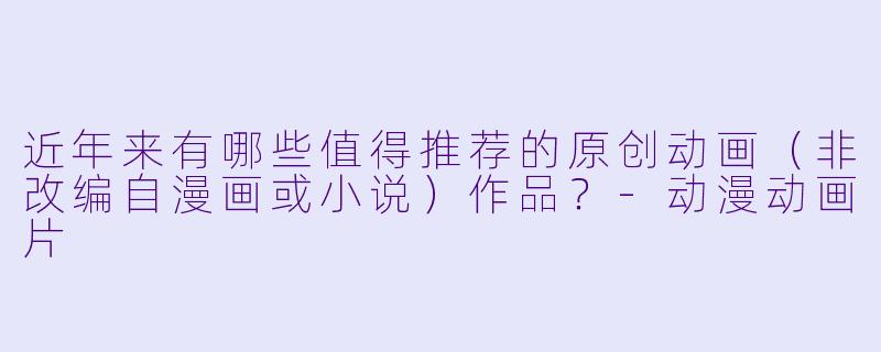 近年来有哪些值得推荐的原创动画（非改编自漫画或小说）作品？-动漫动画片