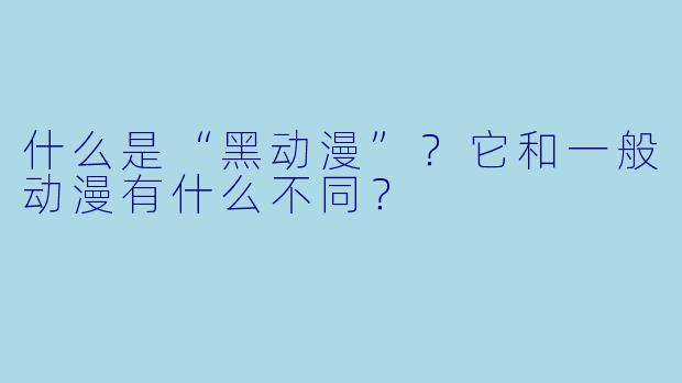 什么是“黑动漫”？它和一般动漫有什么不同？