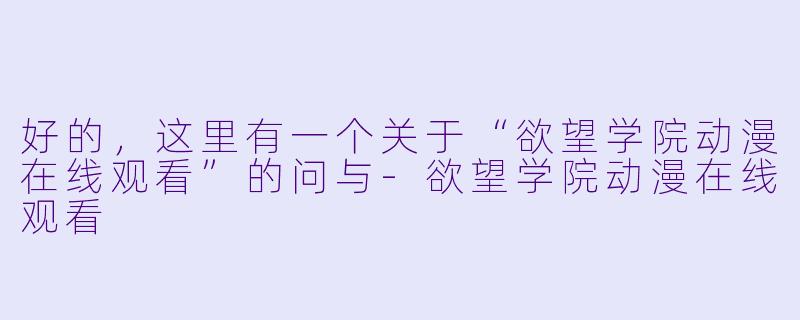 好的，这里有一个关于“欲望学院动漫在线观看”的问与-欲望学院动漫在线观看
