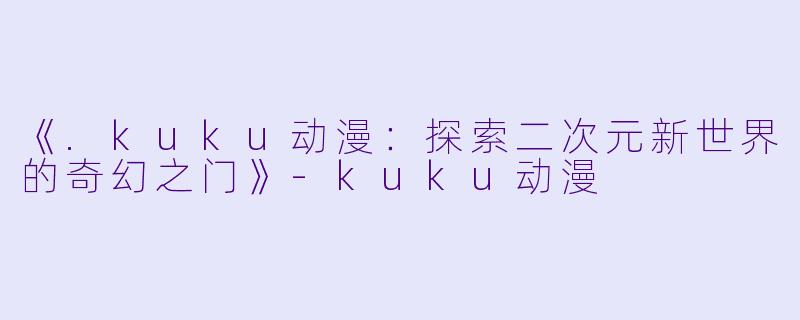 《.kuku动漫：探索二次元新世界的奇幻之门》-kuku动漫
