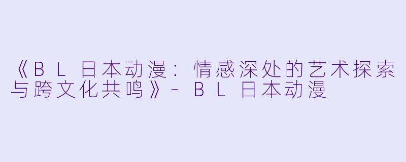 《BL日本动漫：情感深处的艺术探索与跨文化共鸣》-BL日本动漫