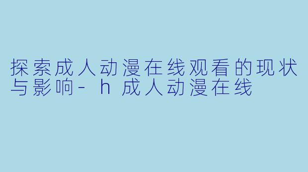 探索成人动漫在线观看的现状与影响-h成人动漫在线