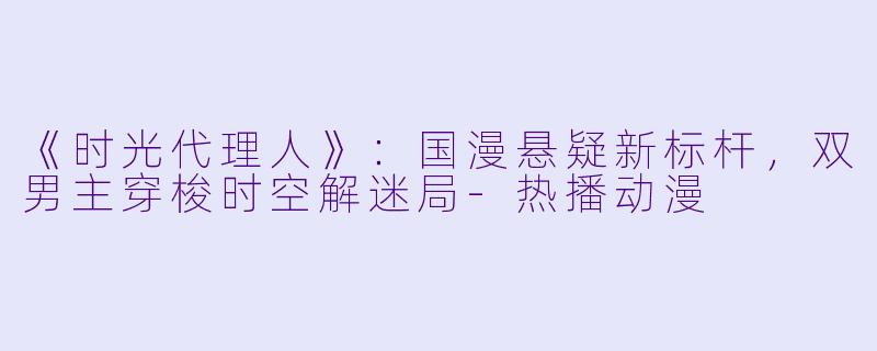 《时光代理人》：国漫悬疑新标杆，双男主穿梭时空解迷局-热播动漫