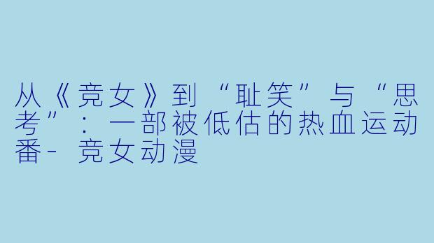 从《竞女》到“耻笑”与“思考”：一部被低估的热血运动番-竞女动漫
