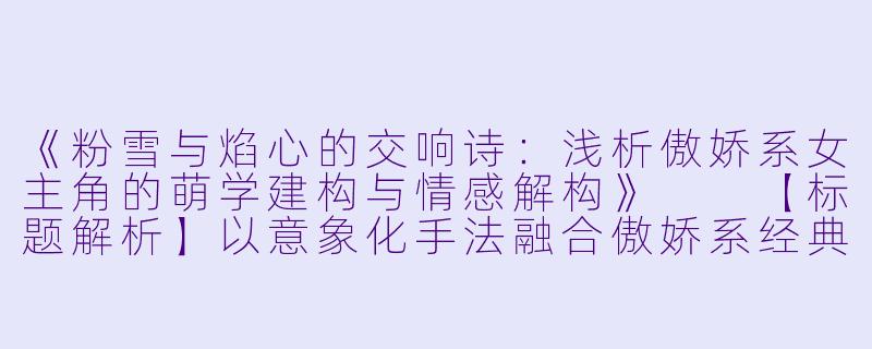 《粉雪与焰心的交响诗：浅析傲娇系女主角的萌学建构与情感解构》

【标题解析】以意象化手法融合傲娇系经典元素，