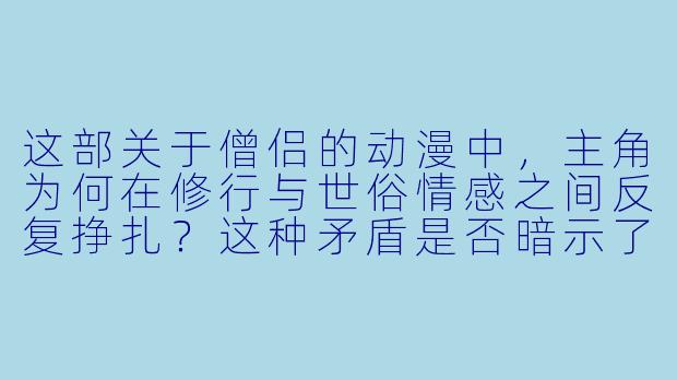这部关于僧侣的动漫中，主角为何在修行与世俗情感之间反复挣扎？这种矛盾是否暗示了人性与神性的永恒冲突？