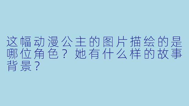 这幅动漫公主的图片描绘的是哪位角色？她有什么样的故事背景？