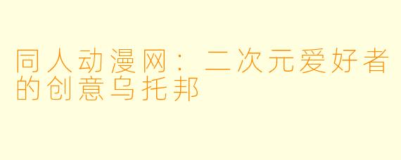 同人动漫网：二次元爱好者的创意乌托邦