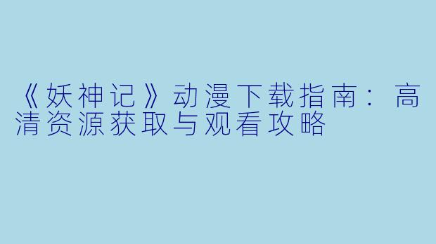 《妖神记》动漫下载指南：高清资源获取与观看攻略