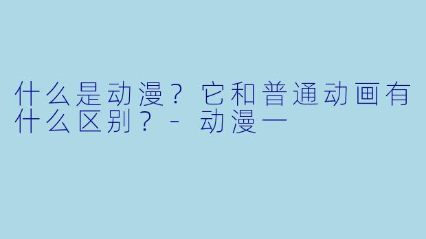 什么是动漫？它和普通动画有什么区别？-动漫一
