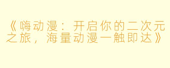 《嗨动漫：开启你的二次元之旅，海量动漫一触即达》