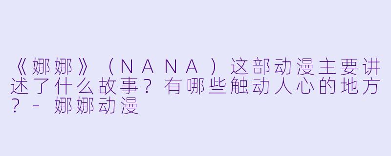 《娜娜》（NANA）这部动漫主要讲述了什么故事？有哪些触动人心的地方？-娜娜动漫