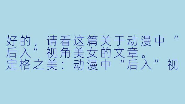 好的，请看这篇关于动漫中“后入”视角美女的文章。

定格之美：动漫中“后入”视角下的女性角色魅力解析