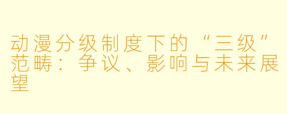 动漫分级制度下的“三级”范畴：争议、影响与未来展望