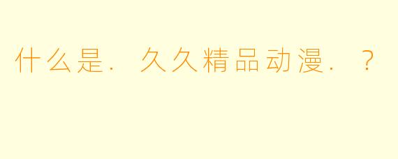 什么是.久久精品动漫.?