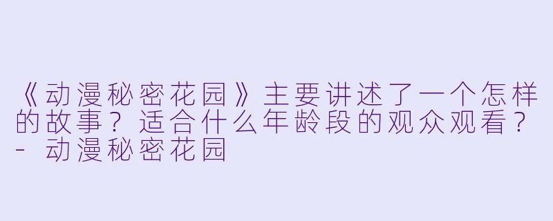 《动漫秘密花园》主要讲述了一个怎样的故事？适合什么年龄段的观众观看？-动漫秘密花园