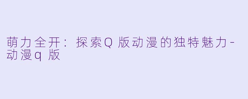 萌力全开：探索Q版动漫的独特魅力-动漫q版
