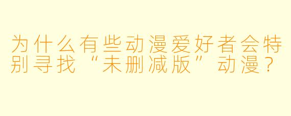 为什么有些动漫爱好者会特别寻找“未删减版”动漫？