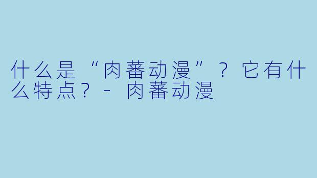 什么是“肉蕃动漫”？它有什么特点？-肉蕃动漫