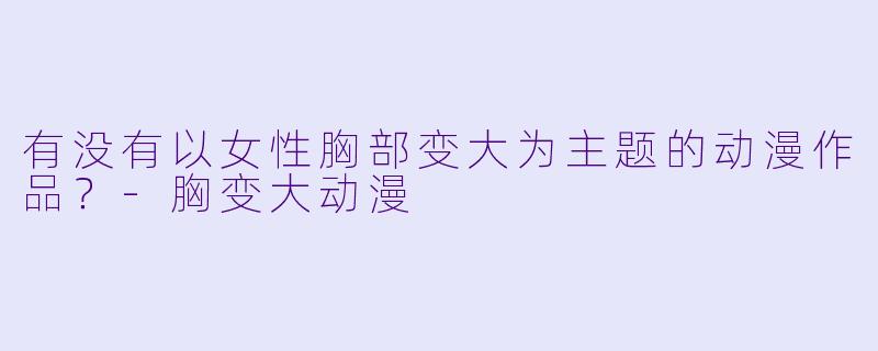 有没有以女性胸部变大为主题的动漫作品？-胸变大动漫