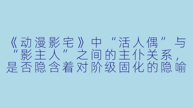 《动漫影宅》中“活人偶”与“影主人”之间的主仆关系，是否隐含着对阶级固化的隐喻？-动漫影宅