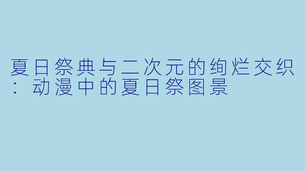 夏日祭典与二次元的绚烂交织：动漫中的夏日祭图景