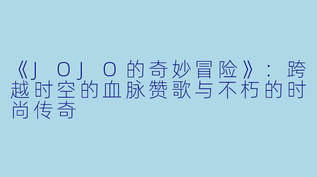 《JOJO的奇妙冒险》：跨越时空的血脉赞歌与不朽的时尚传奇