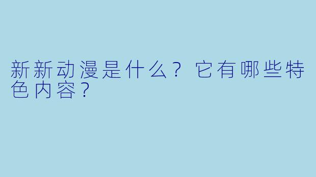 新新动漫是什么?它有哪些特色内容?