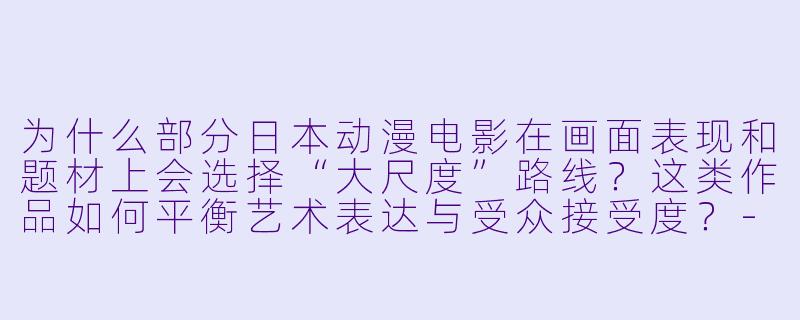 为什么部分日本动漫电影在画面表现和题材上会选择“大尺度”路线？这类作品如何平衡艺术表达与受众接受度？-大尺度动漫电影