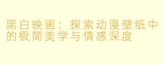 黑白映画：探索动漫壁纸中的极简美学与情感深度
