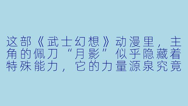 这部《武士幻想》动漫里，主角的佩刀“月影”似乎隐藏着特殊能力，它的力量源泉究竟是什么？是附魔、血脉传承，还是与异界生物签订了契约？